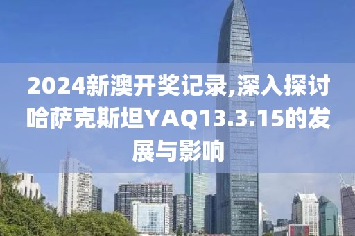 2024新澳开奖记录,深入探讨哈萨克斯坦YAQ13.3.15的发展与影响