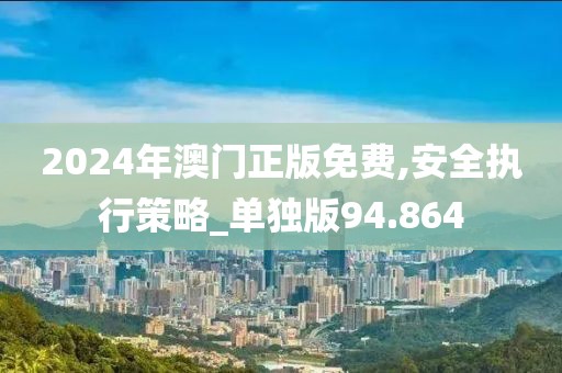 2024年澳门正版免费,安全执行策略_单独版94.864