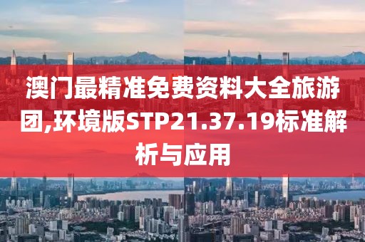 澳门最精准免费资料大全旅游团,环境版STP21.37.19标准解析与应用