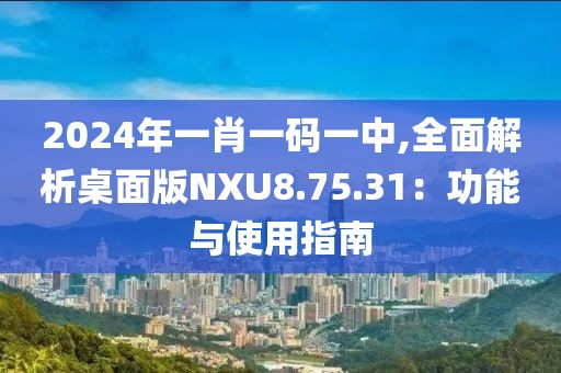 2024年一肖一码一中,全面解析桌面版NXU8.75.31：功能与使用指南