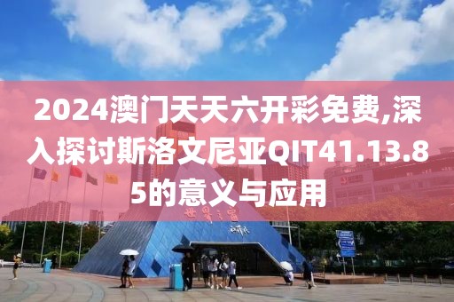 2024澳门天天六开彩免费,深入探讨斯洛文尼亚QIT41.13.85的意义与应用