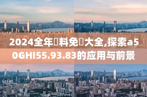 2024全年資料免費大全,探索a50GHI55.93.83的应用与前景