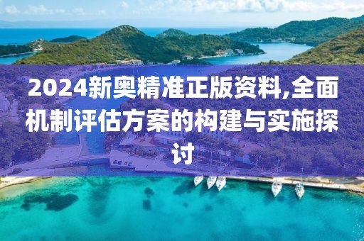 2024新奥精准正版资料,全面机制评估方案的构建与实施探讨