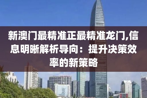 新澳门最精准正最精准龙门,信息明晰解析导向：提升决策效率的新策略