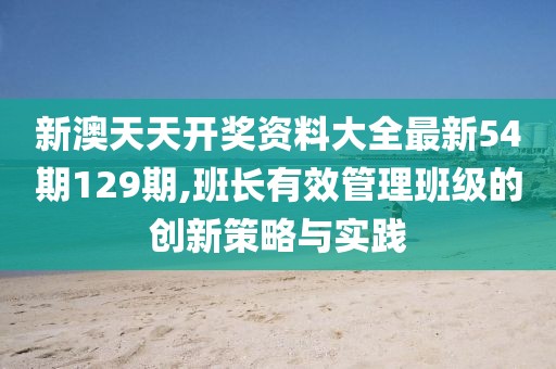 新澳天天开奖资料大全最新54期129期,班长有效管理班级的创新策略与实践