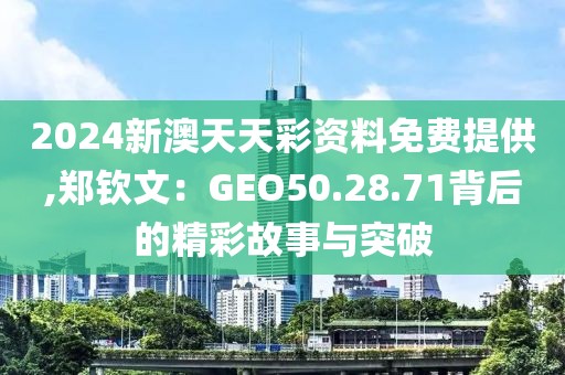 2024新澳天天彩资料免费提供,郑钦文：GEO50.28.71背后的精彩故事与突破