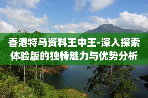 香港特马资料王中王-深入探索体验版的独特魅力与优势分析