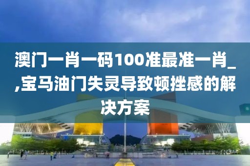 澳门一肖一码100准最准一肖_,宝马油门失灵导致顿挫感的解决方案