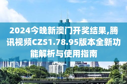 2024今晚新澳门开奖结果,腾讯视频CZS1.78.95版本全新功能解析与使用指南