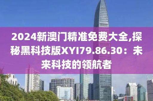 2024新澳门精准免费大全,探秘黑科技版XYI79.86.30：未来科技的领航者