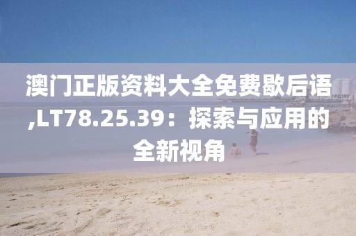 澳门正版资料大全免费歇后语,LT78.25.39：探索与应用的全新视角