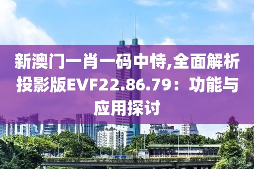 新澳门一肖一码中恃,全面解析投影版EVF22.86.79：功能与应用探讨