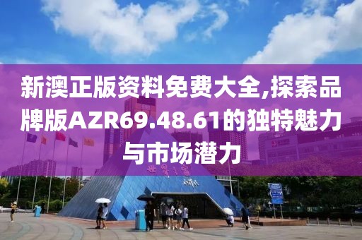 新澳正版资料免费大全,探索品牌版AZR69.48.61的独特魅力与市场潜力