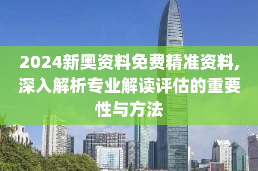 2024新奥资料免费精准资料,深入解析专业解读评估的重要性与方法
