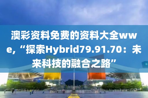 澳彩资料免费的资料大全wwe,“探索Hybrid79.91.70：未来科技的融合之路”
