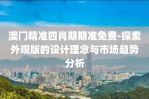 澳门精准四肖期期准免费-探索外观版的设计理念与市场趋势分析