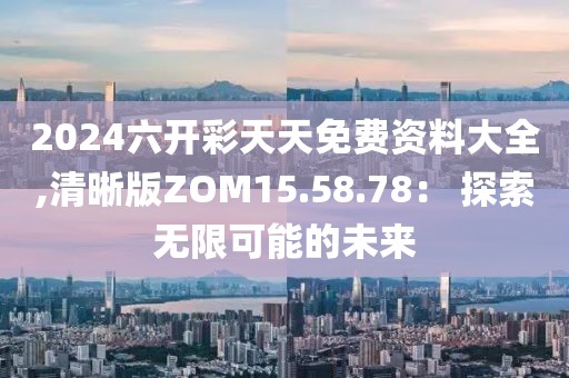 2024六开彩天天免费资料大全,清晰版ZOM15.58.78： 探索无限可能的未来