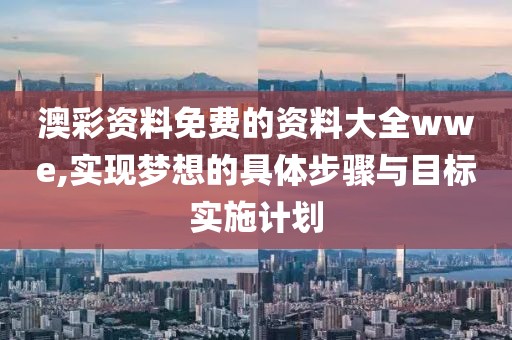 澳彩资料免费的资料大全wwe,实现梦想的具体步骤与目标实施计划