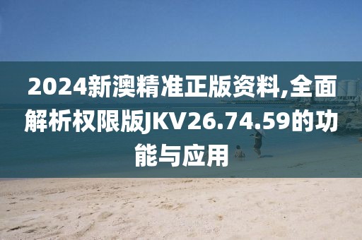 2024新澳精准正版资料,全面解析权限版JKV26.74.59的功能与应用