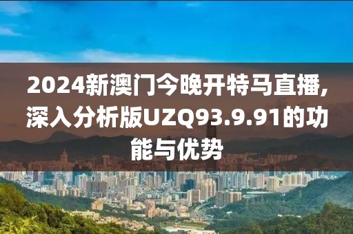 2024新澳门今晚开特马直播,深入分析版UZQ93.9.91的功能与优势