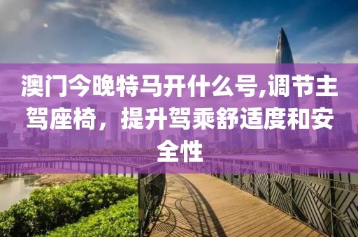 澳门今晚特马开什么号,调节主驾座椅，提升驾乘舒适度和安全性