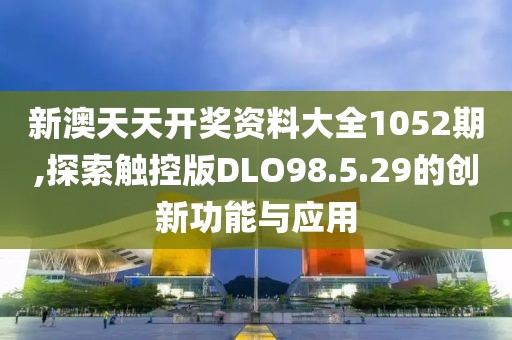 新澳天天开奖资料大全1052期,探索触控版DLO98.5.29的创新功能与应用