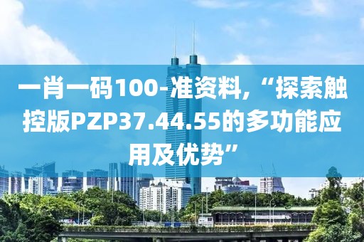 一肖一码100-准资料,“探索触控版PZP37.44.55的多功能应用及优势”