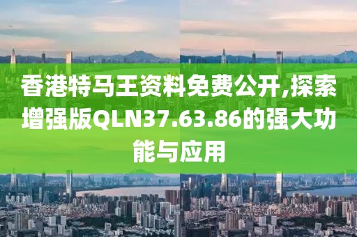 香港特马王资料免费公开,探索增强版QLN37.63.86的强大功能与应用