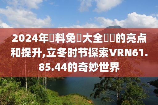 2024年資料免費大全優勢的亮点和提升,立冬时节探索VRN61.85.44的奇妙世界
