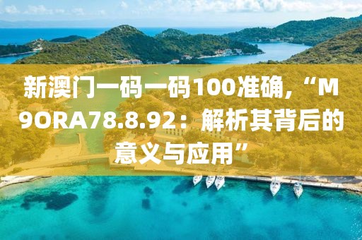 新澳门一码一码100准确,“M9ORA78.8.92：解析其背后的意义与应用”