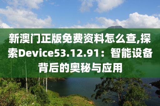 新澳门正版免费资料怎么查,探索Device53.12.91：智能设备背后的奥秘与应用
