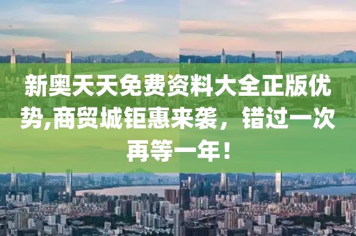 新奥天天免费资料大全正版优势,商贸城钜惠来袭，错过一次再等一年！