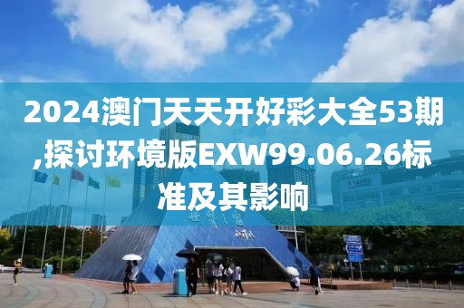 2024澳门天天开好彩大全53期,探讨环境版EXW99.06.26标准及其影响