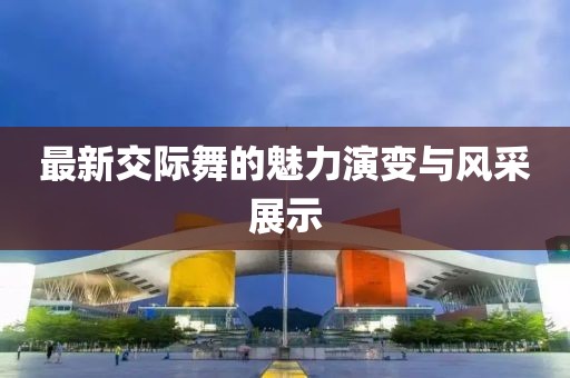 最新交际舞的魅力演变与风采展示
