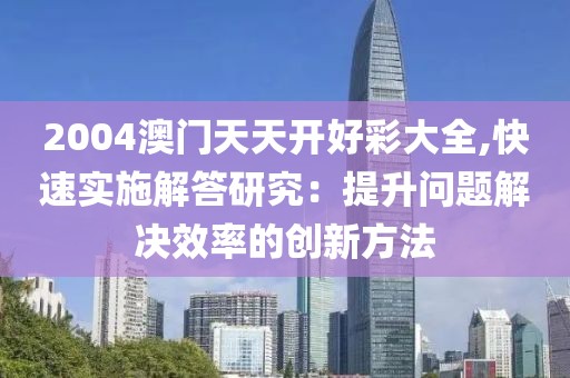 2004澳门天天开好彩大全,快速实施解答研究：提升问题解决效率的创新方法