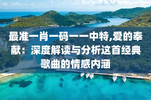 最准一肖一码一一中特,爱的奉献：深度解读与分析这首经典歌曲的情感内涵
