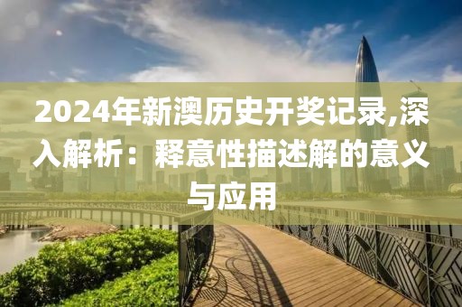 2024年新澳历史开奖记录,深入解析：释意性描述解的意义与应用