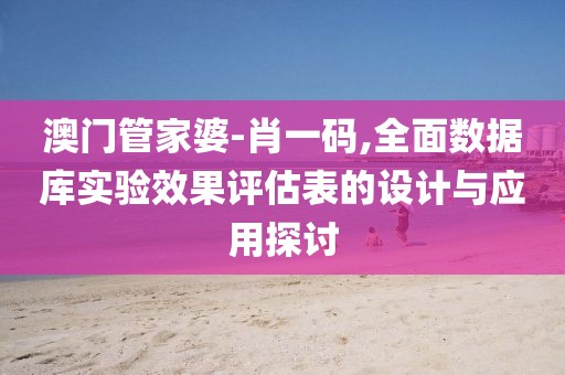 澳门管家婆-肖一码,全面数据库实验效果评估表的设计与应用探讨