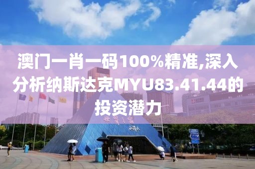 澳门一肖一码100%精准,深入分析纳斯达克MYU83.41.44的投资潜力