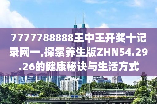 7777788888王中王开奖十记录网一,探索养生版ZHN54.29.26的健康秘诀与生活方式