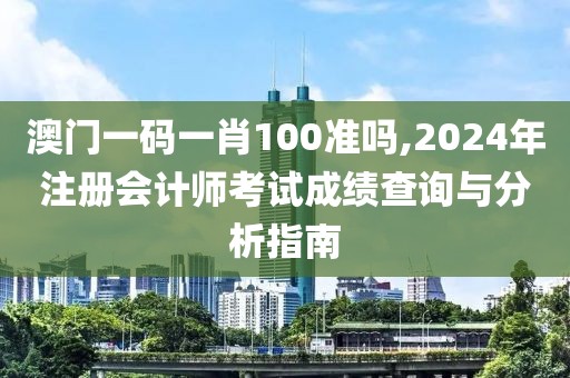 澳门一码一肖100准吗,2024年注册会计师考试成绩查询与分析指南