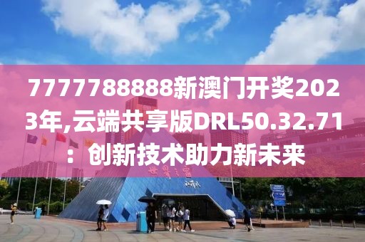 7777788888新澳门开奖2023年,云端共享版DRL50.32.71：创新技术助力新未来