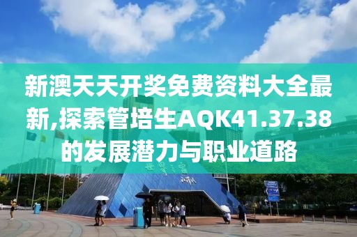 新澳天天开奖免费资料大全最新,探索管培生AQK41.37.38的发展潜力与职业道路