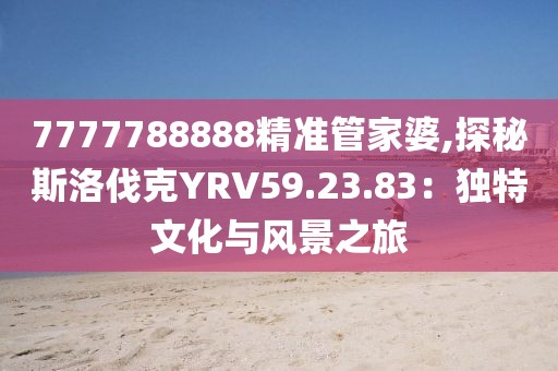 7777788888精准管家婆,探秘斯洛伐克YRV59.23.83：独特文化与风景之旅