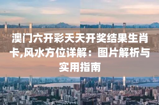 澳门六开彩天天开奖结果生肖卡,风水方位详解：图片解析与实用指南