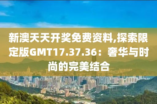 新澳天天开奖免费资料,探索限定版GMT17.37.36：奢华与时尚的完美结合