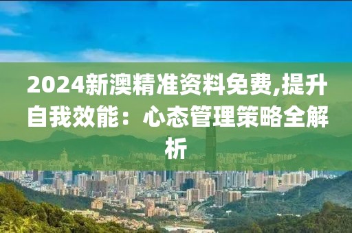 2024新澳精准资料免费,提升自我效能：心态管理策略全解析