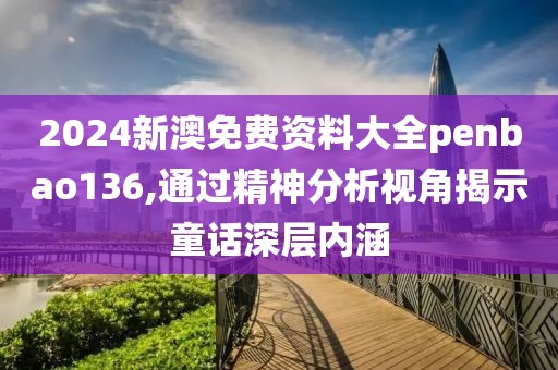 2024新澳免费资料大全penbao136,通过精神分析视角揭示童话深层内涵