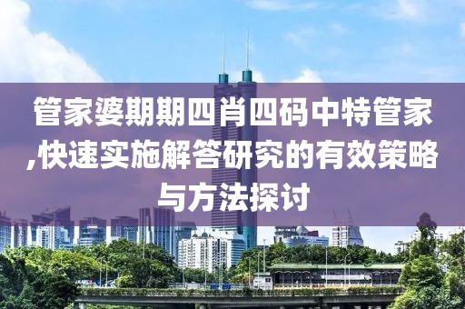 管家婆期期四肖四码中特管家,快速实施解答研究的有效策略与方法探讨