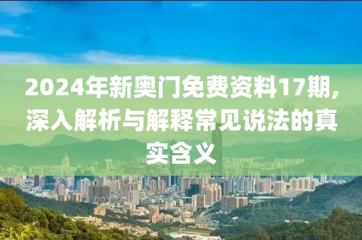 2024年新奥门免费资料17期,深入解析与解释常见说法的真实含义
